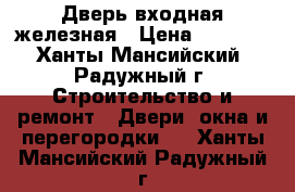 Дверь входная железная › Цена ­ 4 000 - Ханты-Мансийский, Радужный г. Строительство и ремонт » Двери, окна и перегородки   . Ханты-Мансийский,Радужный г.
